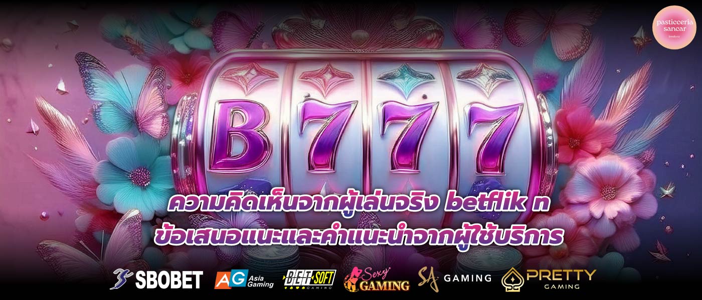 ความคิดเห็นจากผู้เล่นจริง betflik n ข้อเสนอแนะและคำแนะนำจากผู้ใช้บริการ